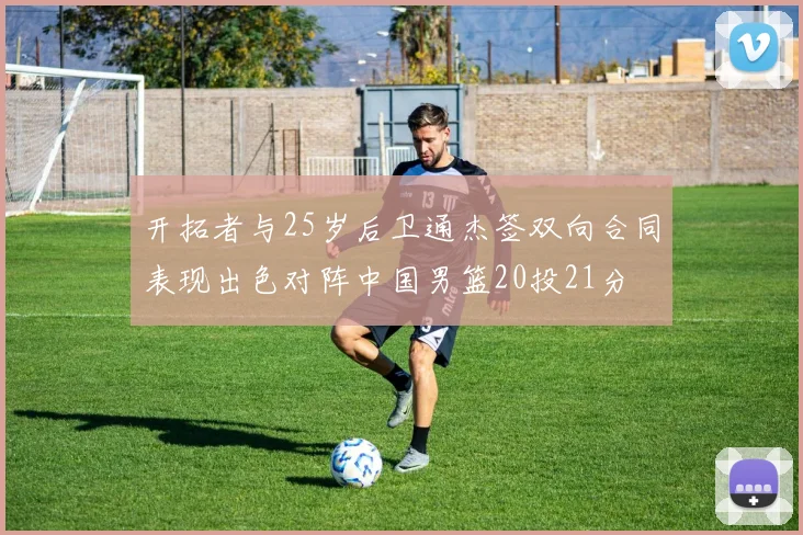 开拓者与25岁后卫通杰签双向合同表现出色对阵中国男篮20投21分